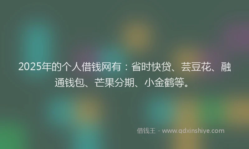 2025年的个人借钱网有:省时快贷、芸豆花、融通钱包、芒果分期、小金鹤等。
