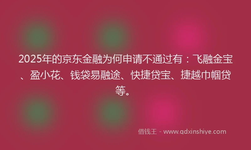 2025年的京东金融为何申请不通过有：飞融金宝、盈小花、钱袋易融途、快捷贷宝、捷越巾帼贷等。