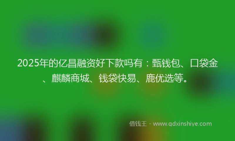 2025年的亿昌融资好下款吗有：甄钱包、口袋金、麒麟商城、钱袋快易、鹿优选等。