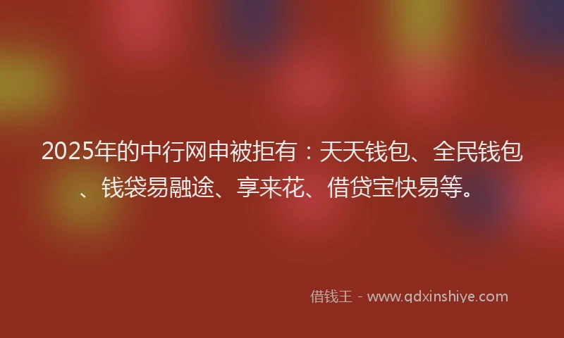 2025年的中行网申被拒有：天天钱包、全民钱包、钱袋易融途、享来花、借贷宝快易等。