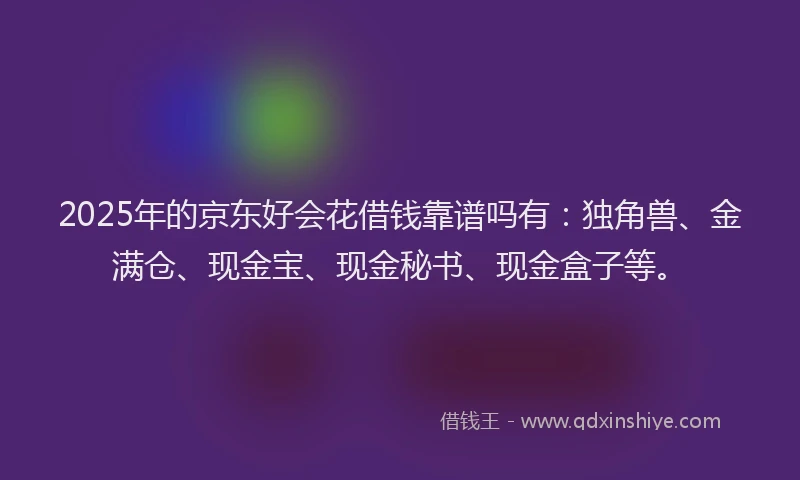 2025年的京东好会花借钱靠谱吗有：独角兽、金满仓、现金宝、现金秘书、现金盒子等。
