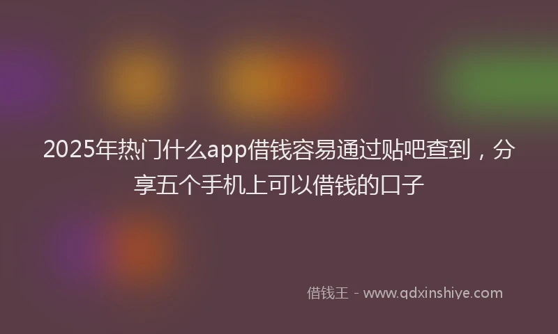 2025年热门什么app借钱容易通过贴吧查到，分享五个手机上可以借钱的口子