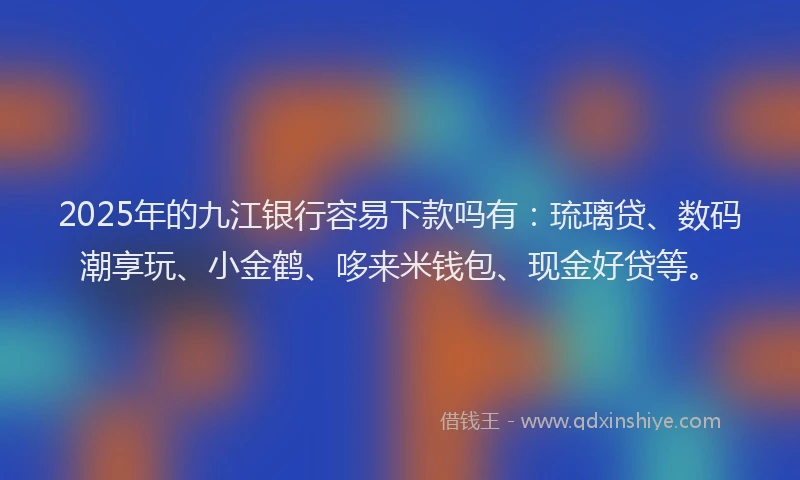 2025年的九江银行容易下款吗有：琉璃贷、数码潮享玩、小金鹤、哆来米钱包、现金好贷等。