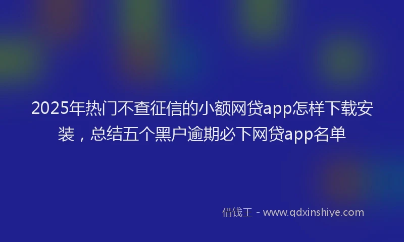 2025年热门不查征信的小额网贷app怎样下载安装，总结五个黑户逾期必下网贷app名单