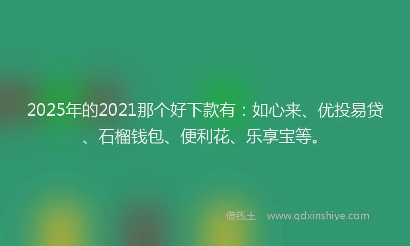 2025年的2021那个好下款有：如心来、优投易贷、石榴钱包、便利花、乐享宝等。