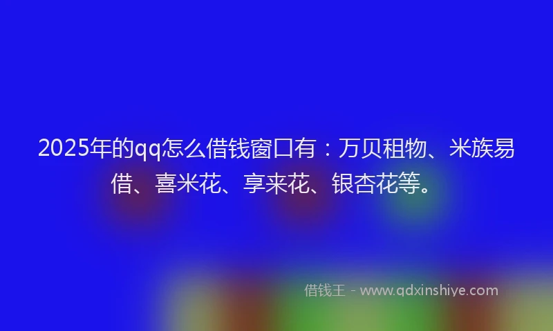 2025年的qq怎么借钱窗口有：万贝租物、米族易借、喜米花、享来花、银杏花等。