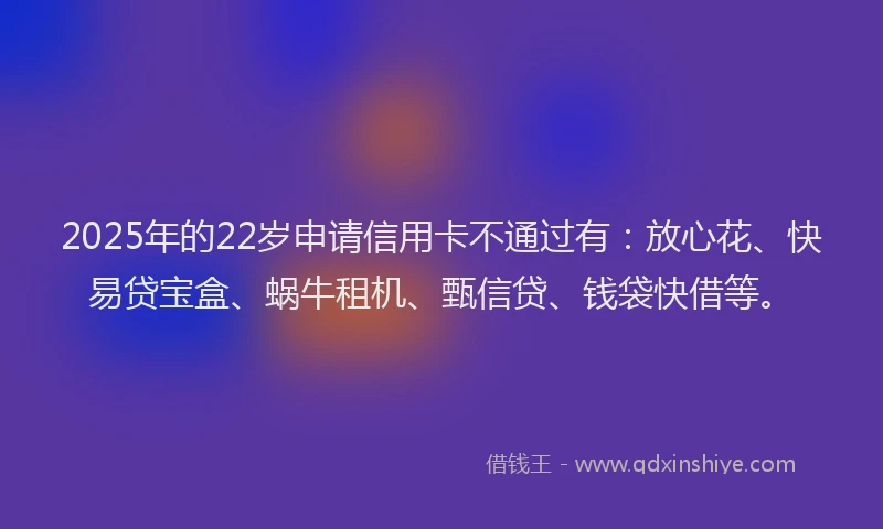 2025年的22岁申请信用卡不通过有：放心花、快易贷宝盒、蜗牛租机、甄信贷、钱袋快借等。