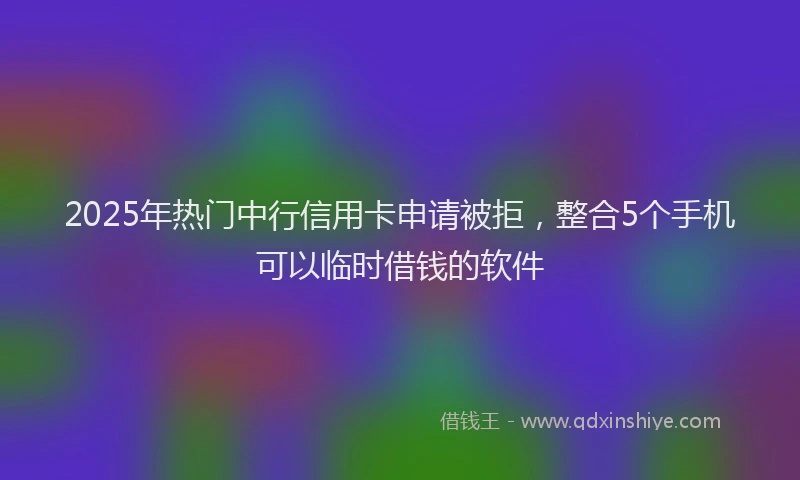 2025年热门中行信用卡申请被拒，整合5个手机可以临时借钱的软件
