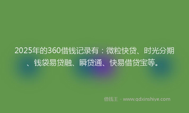 2025年的360借钱记录有：微粒快贷、时光分期、钱袋易贷融、瞬贷通、快易借贷宝等。