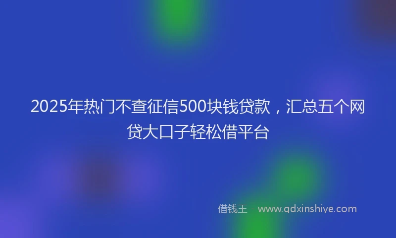 2025年热门不查征信500块钱贷款，汇总五个网贷大口子轻松借平台