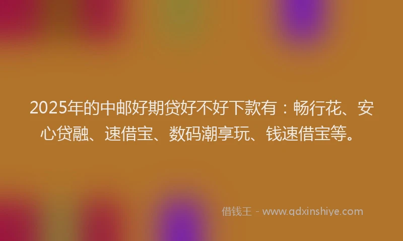 2025年的中邮好期贷好不好下款有：畅行花、安心贷融、速借宝、数码潮享玩、钱速借宝等。
