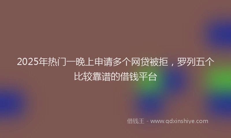 2025年热门一晚上申请多个网贷被拒，罗列五个比较靠谱的借钱平台