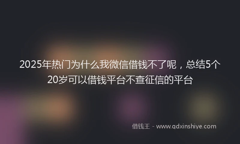 2025年热门为什么我微信借钱不了呢，总结5个20岁可以借钱平台不查征信的平台
