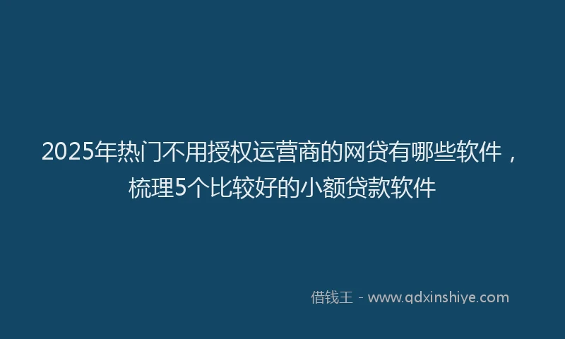 2025年热门不用授权运营商的网贷有哪些软件，梳理5个比较好的小额贷款软件