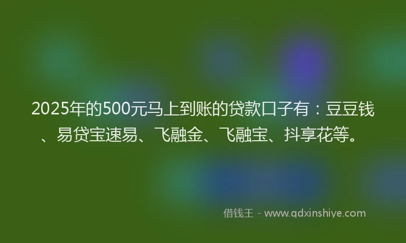 2025年的500元马上到账的贷款口子有：豆豆钱、易贷宝速易、飞融金、飞融宝、抖享花等。