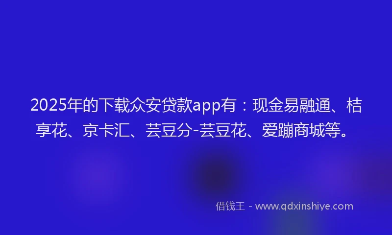 2025年的下载众安贷款app有：现金易融通、桔享花、京卡汇、芸豆分-芸豆花、爱蹦商城等。