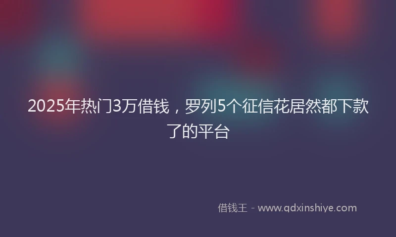 2025年热门3万借钱，罗列5个征信花居然都下款了的平台