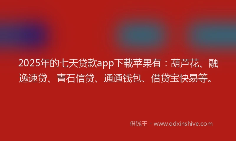 2025年的七天贷款app下载苹果有：葫芦花、融逸速贷、青石信贷、通通钱包、借贷宝快易等。