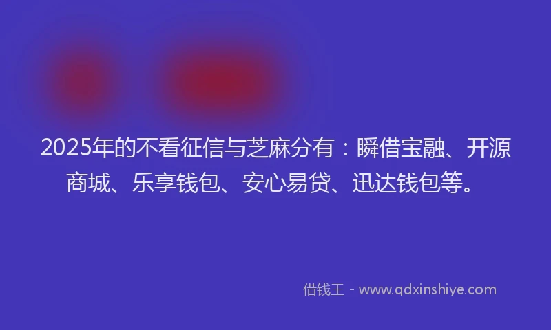 2025年的不看征信与芝麻分有：瞬借宝融、开源商城、乐享钱包、安心易贷、迅达钱包等。