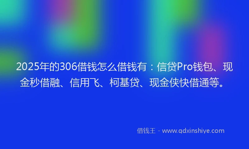 2025年的306借钱怎么借钱有：信贷Pro钱包、现金秒借融、信用飞、柯基贷、现金侠快借通等。