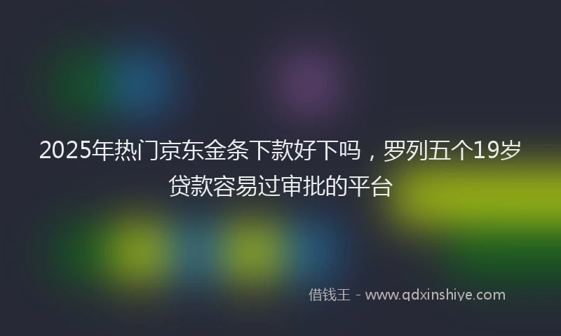 2025年热门京东金条下款好下吗，罗列五个19岁贷款容易过审批的平台