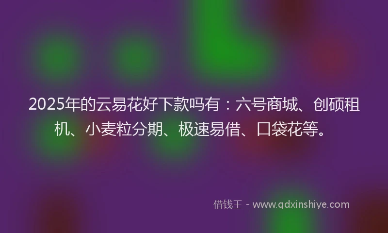2025年的云易花好下款吗有：六号商城、创硕租机、小麦粒分期、极速易借、口袋花等。