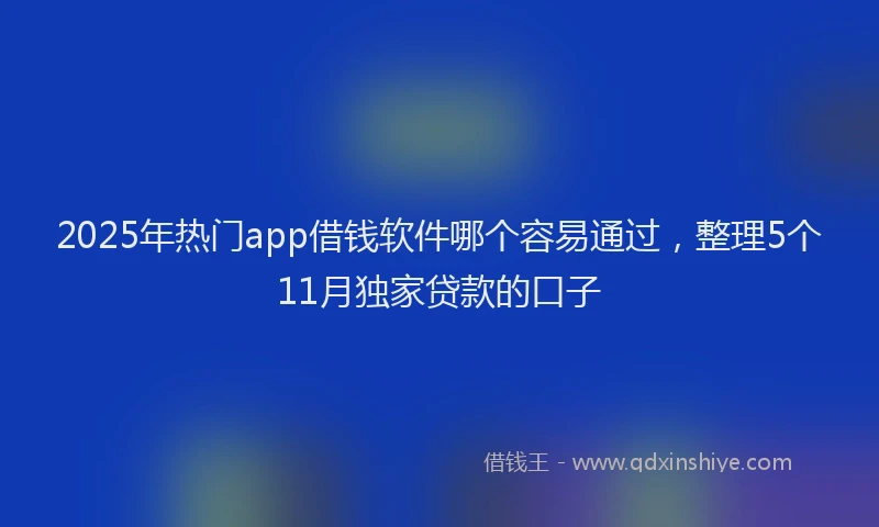 2025年热门app借钱软件哪个容易通过，整理5个11月独家贷款的口子