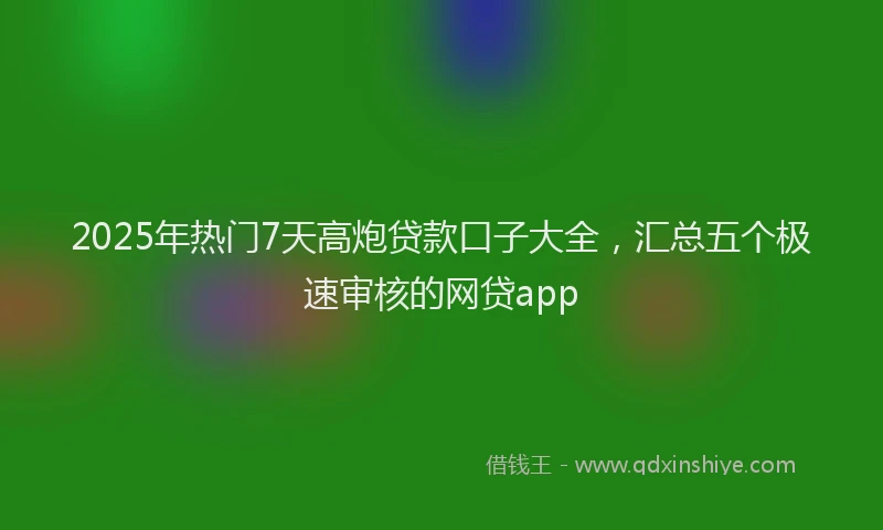 2025年热门7天高炮贷款口子大全，汇总五个极速审核的网贷app