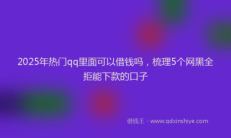 2025年热门qq里面可以借钱吗，梳理5个网黑全拒能下款的口子