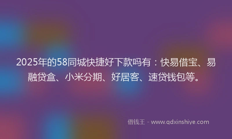 2025年的58同城快捷好下款吗有：快易借宝、易融贷盒、小米分期、好居客、速贷钱包等。