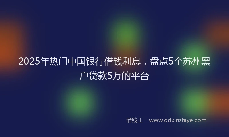 2025年热门中国银行借钱利息，盘点5个苏州黑户贷款5万的平台