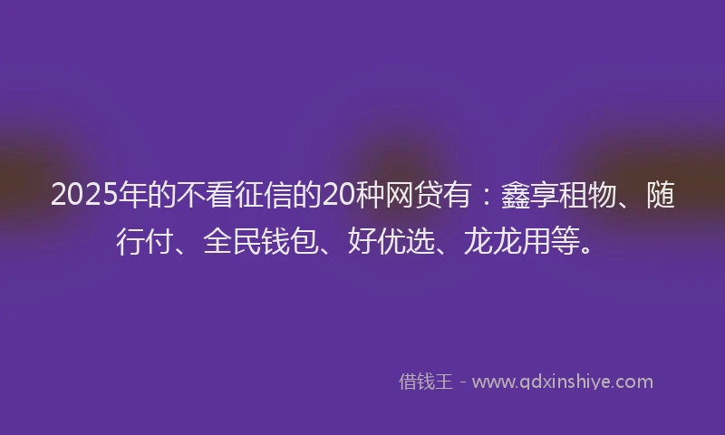 2025年的不看征信的20种网贷有：鑫享租物、随行付、全民钱包、好优选、龙龙用等。
