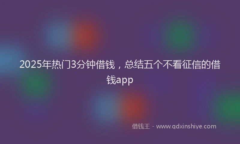 2025年热门3分钟借钱，总结五个不看征信的借钱app
