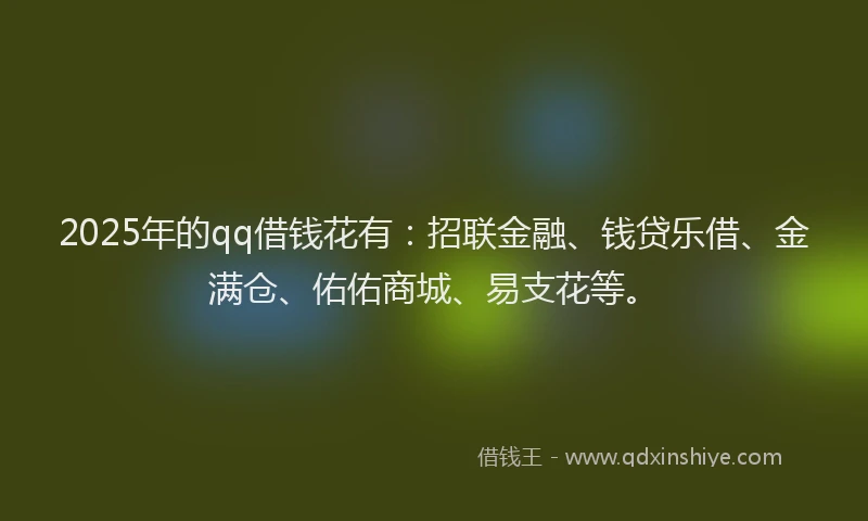 2025年的qq借钱花有：招联金融、钱贷乐借、金满仓、佑佑商城、易支花等。