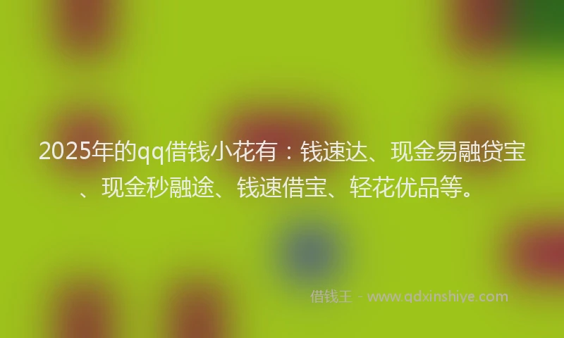 2025年的qq借钱小花有：钱速达、现金易融贷宝、现金秒融途、钱速借宝、轻花优品等。