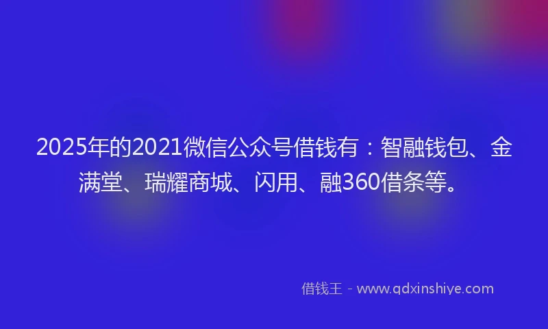 2025年的2021微信公众号借钱有：智融钱包、金满堂、瑞耀商城、闪用、融360借条等。
