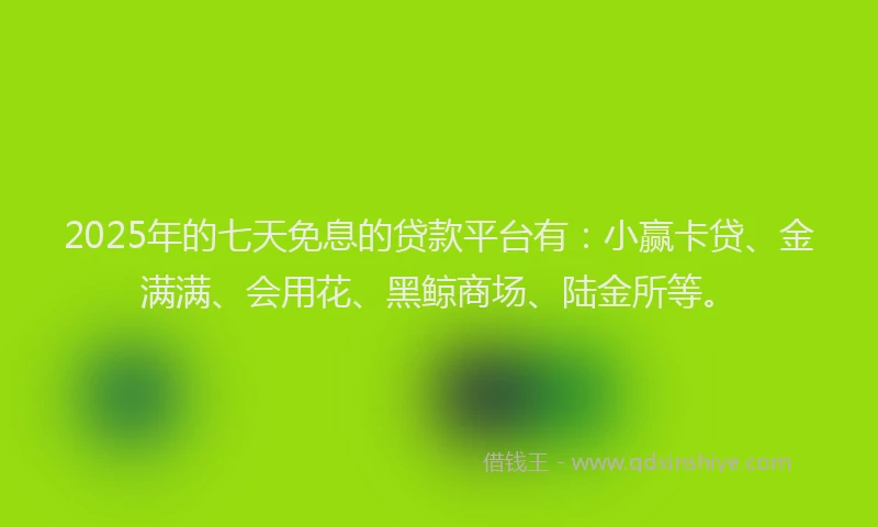 2025年的七天免息的贷款平台有：小赢卡贷、金满满、会用花、黑鲸商场、陆金所等。