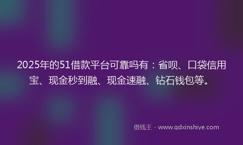 2025年的51借款平台可靠吗有：省呗、口袋信用宝、现金秒到融、现金速融、钻石钱包等。