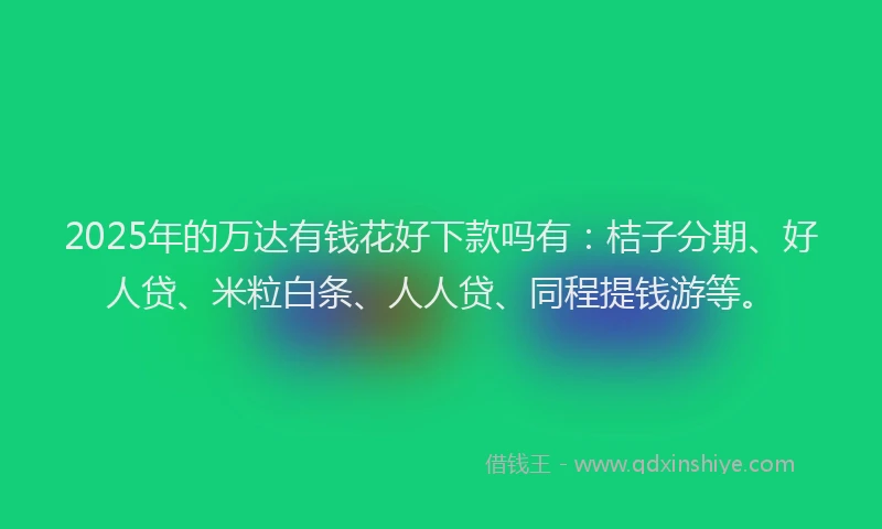 2025年的万达有钱花好下款吗有：桔子分期、好人贷、米粒白条、人人贷、同程提钱游等。
