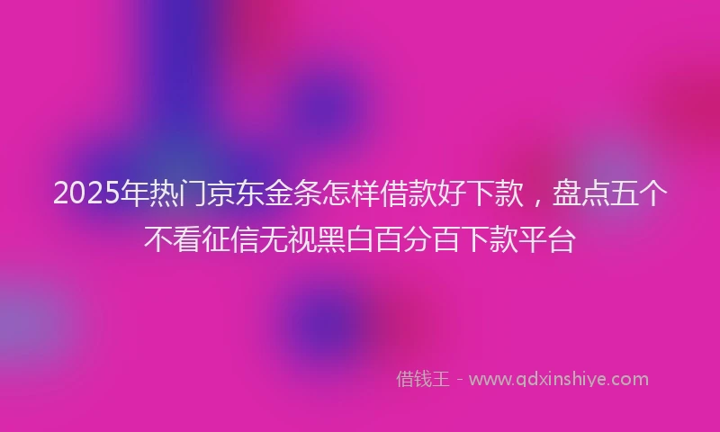 2025年热门京东金条怎样借款好下款，盘点五个不看征信无视黑白百分百下款平台