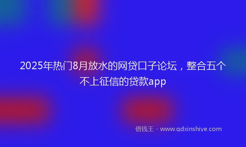 2025年热门8月放水的网贷口子论坛，整合五个不上征信的贷款app