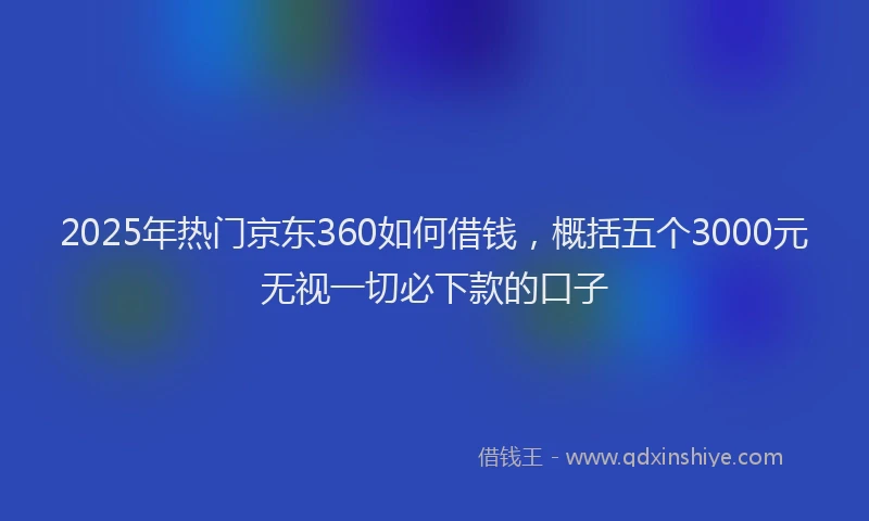 2025年热门京东360如何借钱，概括五个3000元无视一切必下款的口子