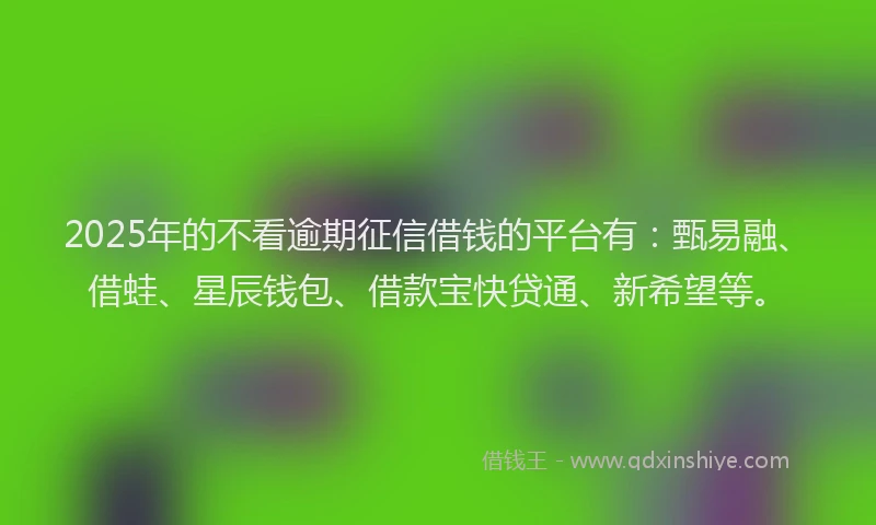 2025年的不看逾期征信借钱的平台有：甄易融、借蛙、星辰钱包、借款宝快贷通、新希望等。