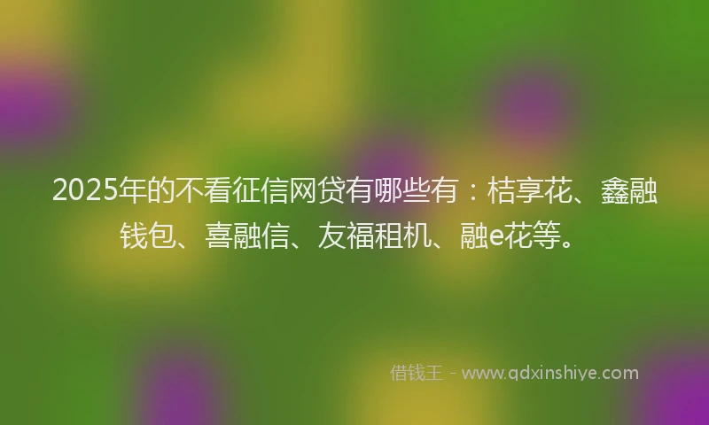 2025年的不看征信网贷有哪些有：桔享花、鑫融钱包、喜融信、友福租机、融e花等。