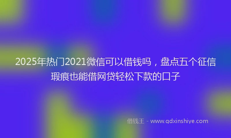 2025年热门2021微信可以借钱吗，盘点五个征信瑕疵也能借网贷轻松下款的口子