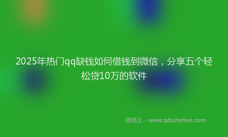 2025年热门qq缺钱如何借钱到微信，分享五个轻松贷10万的软件