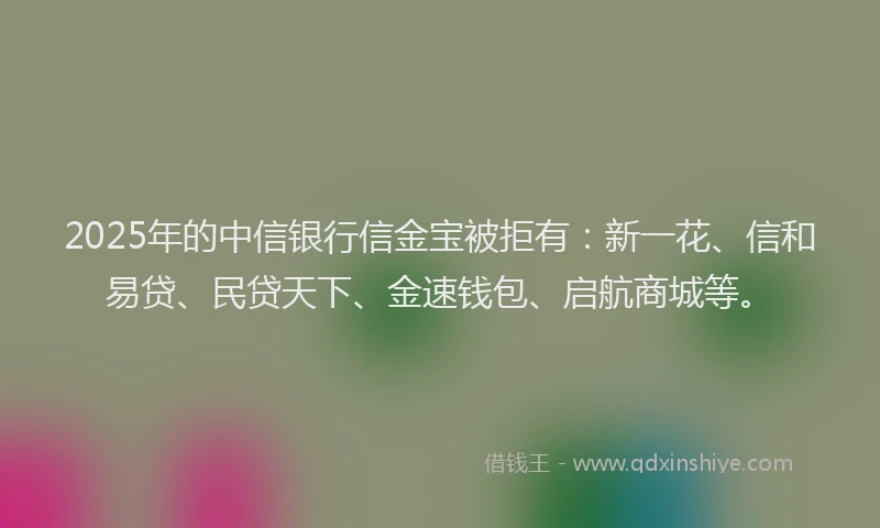 2025年的中信银行信金宝被拒有：新一花、信和易贷、民贷天下、金速钱包、启航商城等。