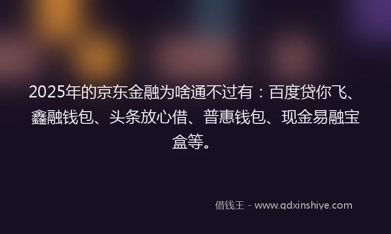 2025年的京东金融为啥通不过有：百度贷你飞、鑫融钱包、头条放心借、普惠钱包、现金易融宝盒等。