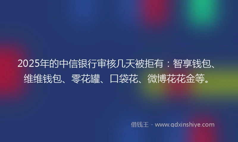 2025年的中信银行审核几天被拒有：智享钱包、维维钱包、零花罐、口袋花、微博花花金等。