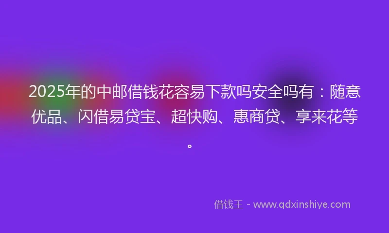 2025年的中邮借钱花容易下款吗安全吗有：随意优品、闪借易贷宝、超快购、惠商贷、享来花等。